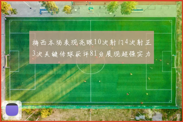 梅西本场表现亮眼10次射门4次射正3次关键传球获评81分展现超强实力