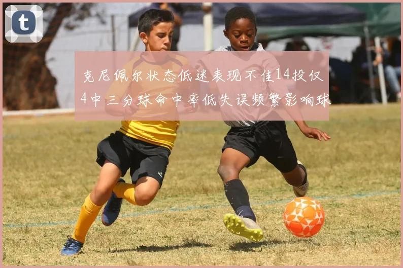 克尼佩尔状态低迷表现不佳14投仅4中三分球命中率低失误频繁影响球队表现