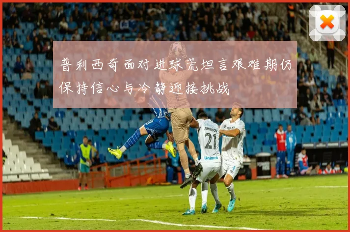普利西奇面对进球荒坦言艰难期仍保持信心与冷静迎接挑战
