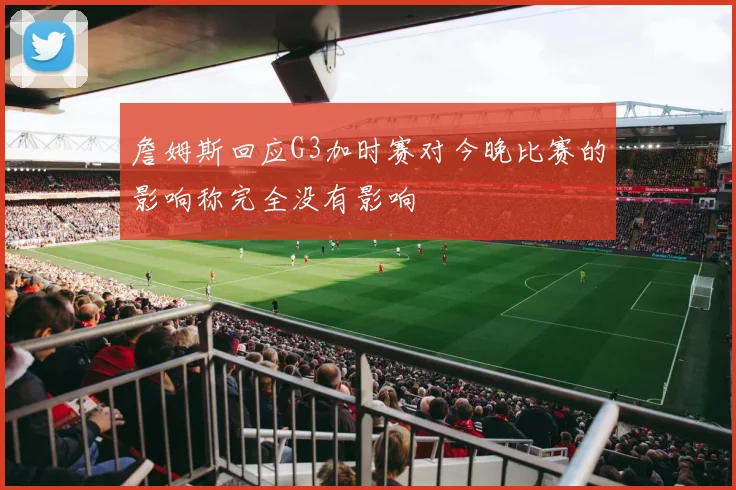 詹姆斯回应G3加时赛对今晚比赛的影响称完全没有影响