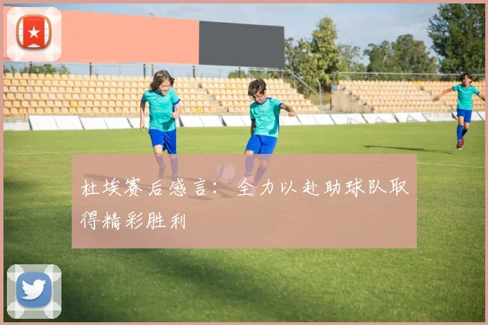 杜埃赛后感言：全力以赴助球队取得精彩胜利