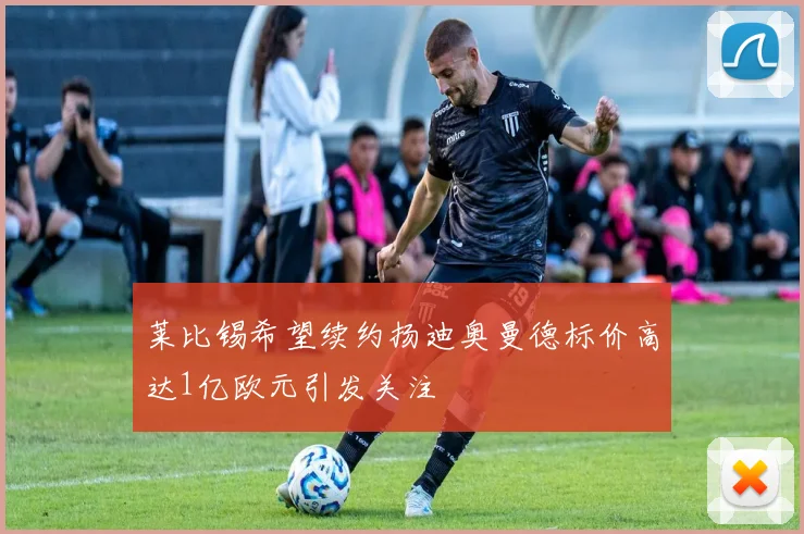 莱比锡希望续约扬迪奥曼德标价高达1亿欧元引发关注
