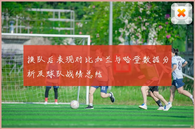 换队后表现对比加兰与哈登数据分析及球队战绩总结