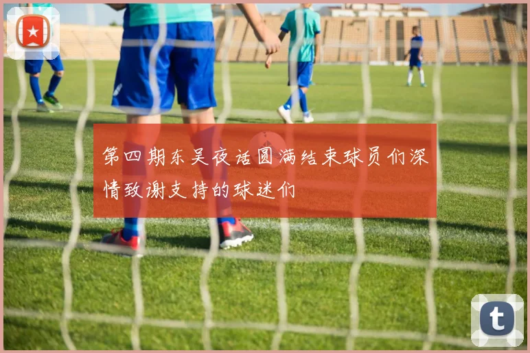 第四期东吴夜话圆满结束球员们深情致谢支持的球迷们