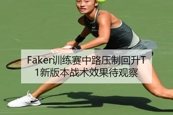 Faker训练赛中路压制回升T1新版本战术效果待观察